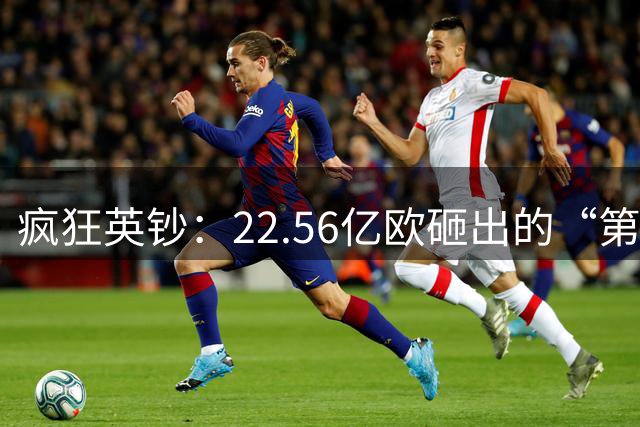 疯狂英钞：22.56亿欧砸出的“第一联赛”基础，持续花钱维持第一